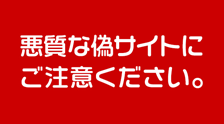 悪質な偽サイトにご注意ください。